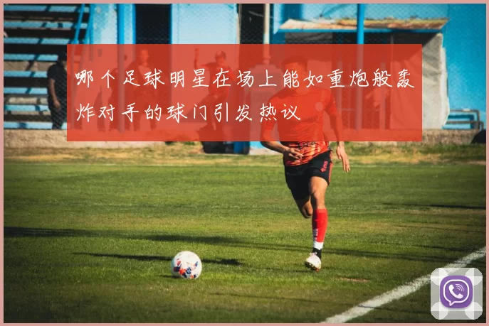 哪个足球明星在场上能如重炮般轰炸对手的球门引发热议