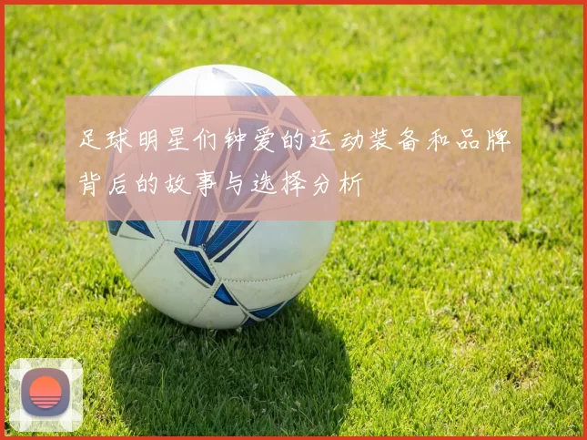 足球明星们钟爱的运动装备和品牌背后的故事与选择分析