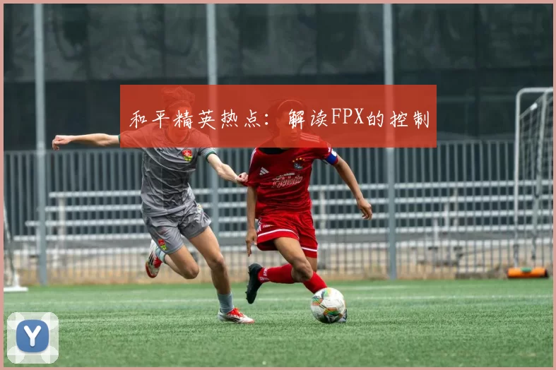 和平精英热点：解读FPX的控制