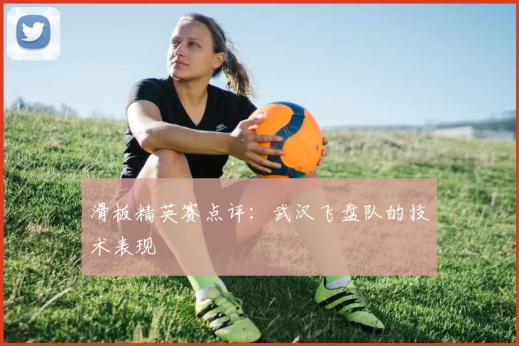 滑板精英赛点评：武汉飞盘队的技术表现