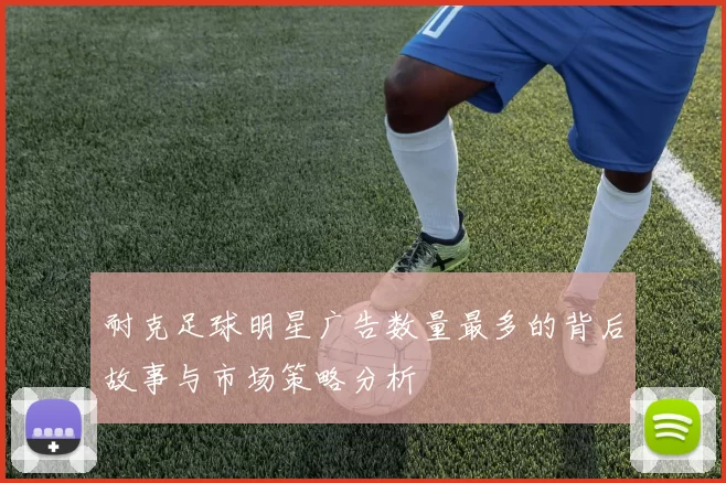 耐克足球明星广告数量最多的背后故事与市场策略分析
