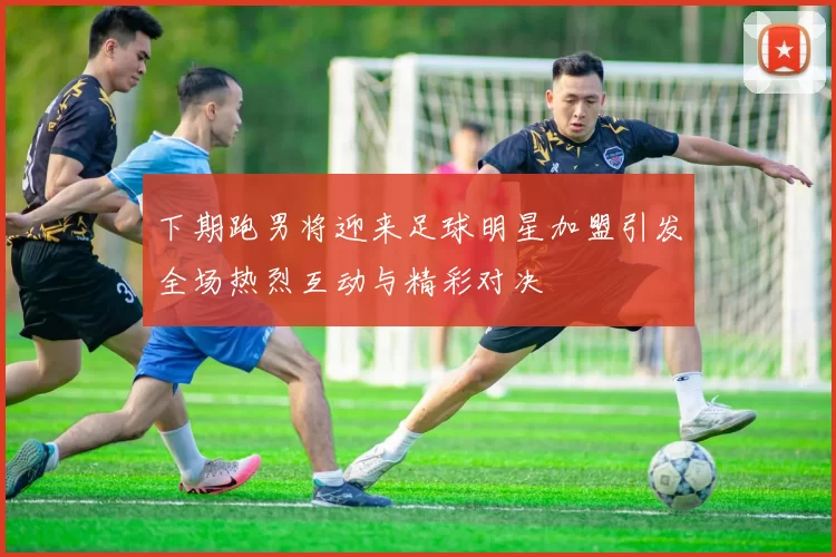 下期跑男将迎来足球明星加盟引发全场热烈互动与精彩对决
