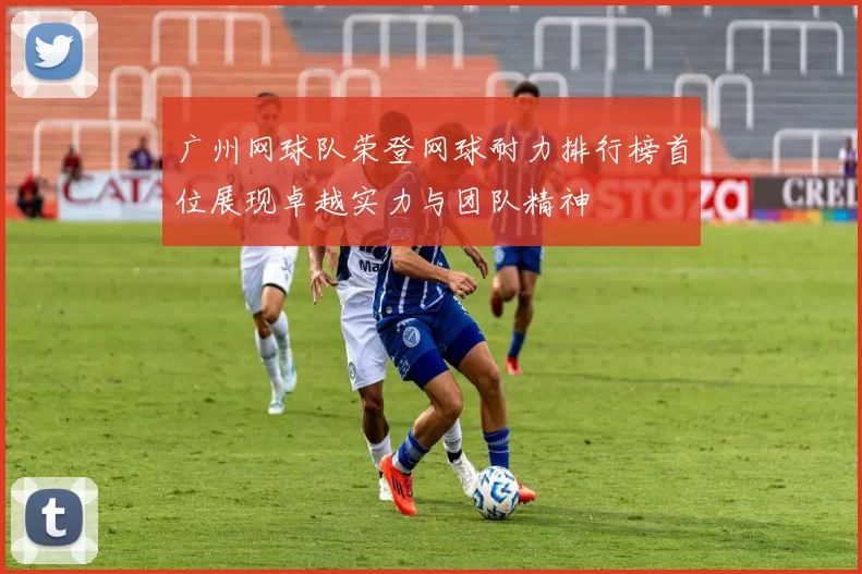 广州网球队荣登网球耐力排行榜首位展现卓越实力与团队精神