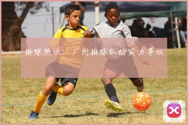 排球热议：广州排球队的实力争议