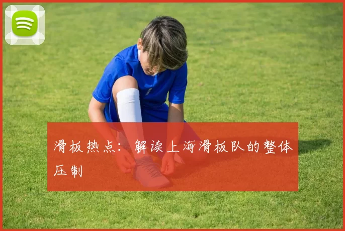 滑板热点：解读上海滑板队的整体压制